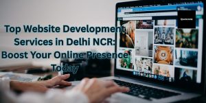 Website Development Services in Delhi NCR: Boost Your Online Presence Today